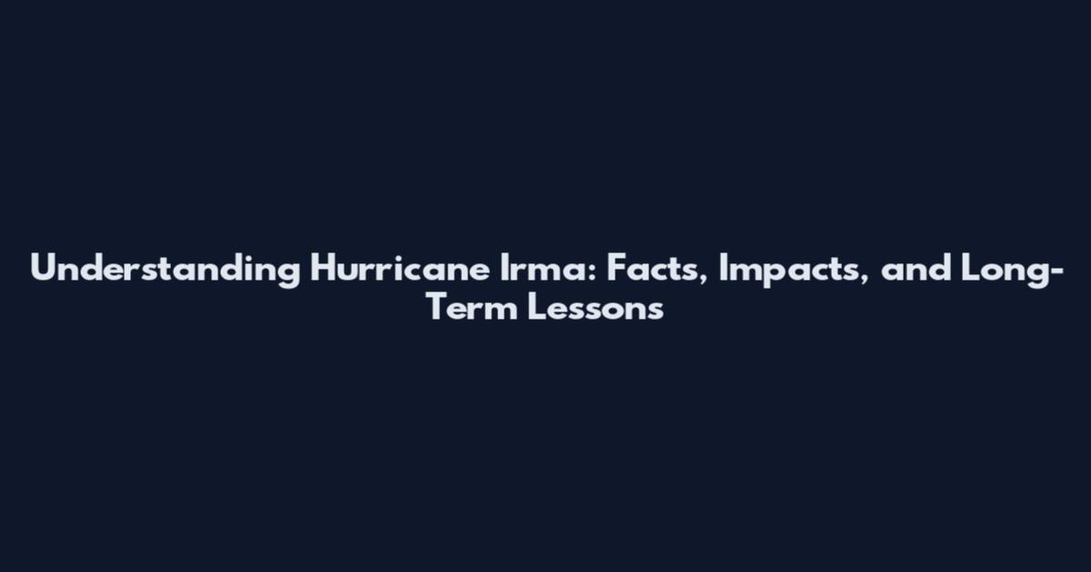 Understanding Hurricane Irma: Facts, Impacts, and Long-Term Lessons