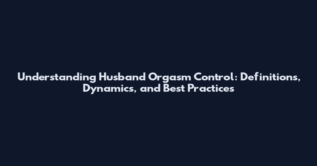 Understanding Husband Orgasm Control: Definitions, Dynamics, and Best Practices