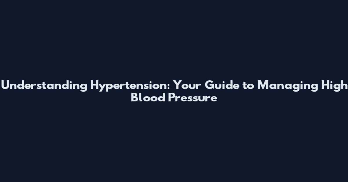 Understanding Hypertension: Your Guide to Managing High Blood Pressure