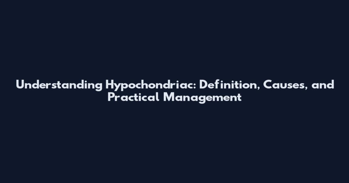 Understanding Hypochondriac: Definition, Causes, and Practical Management