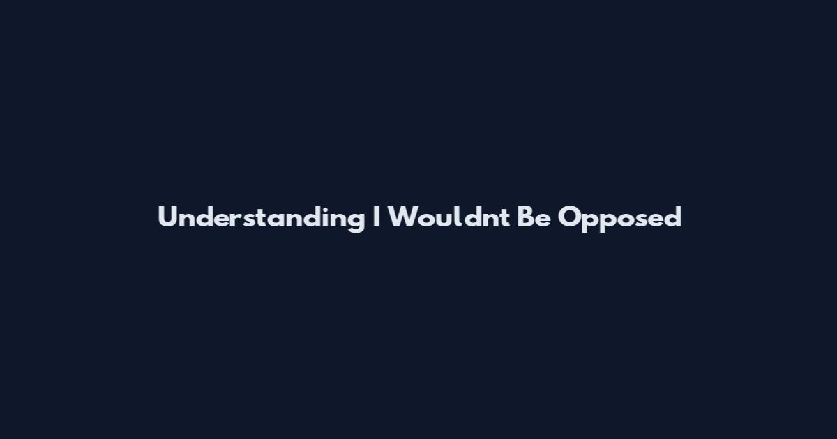 Understanding I Wouldn't Be Opposed