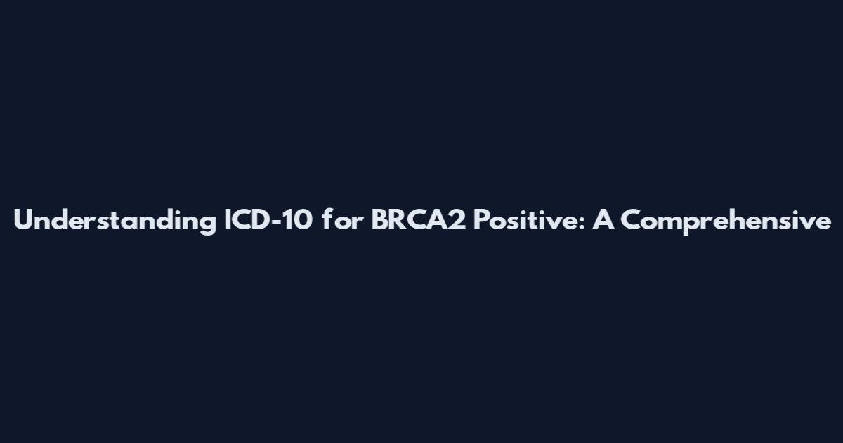 Understanding ICD-10 for BRCA2 Positive: A Comprehensive