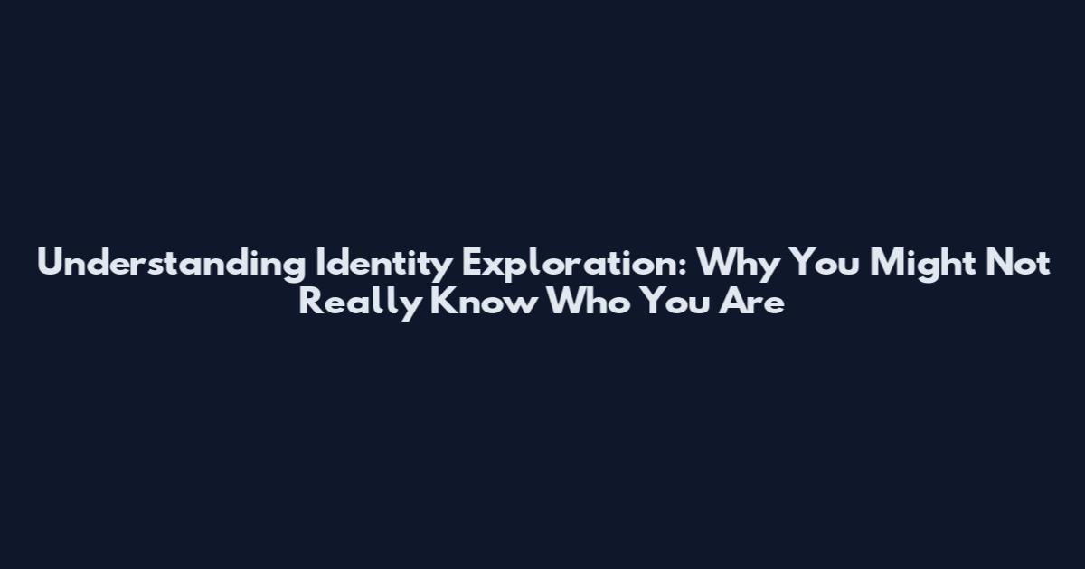 Understanding Identity Exploration: Why You Might Not Really Know Who You Are