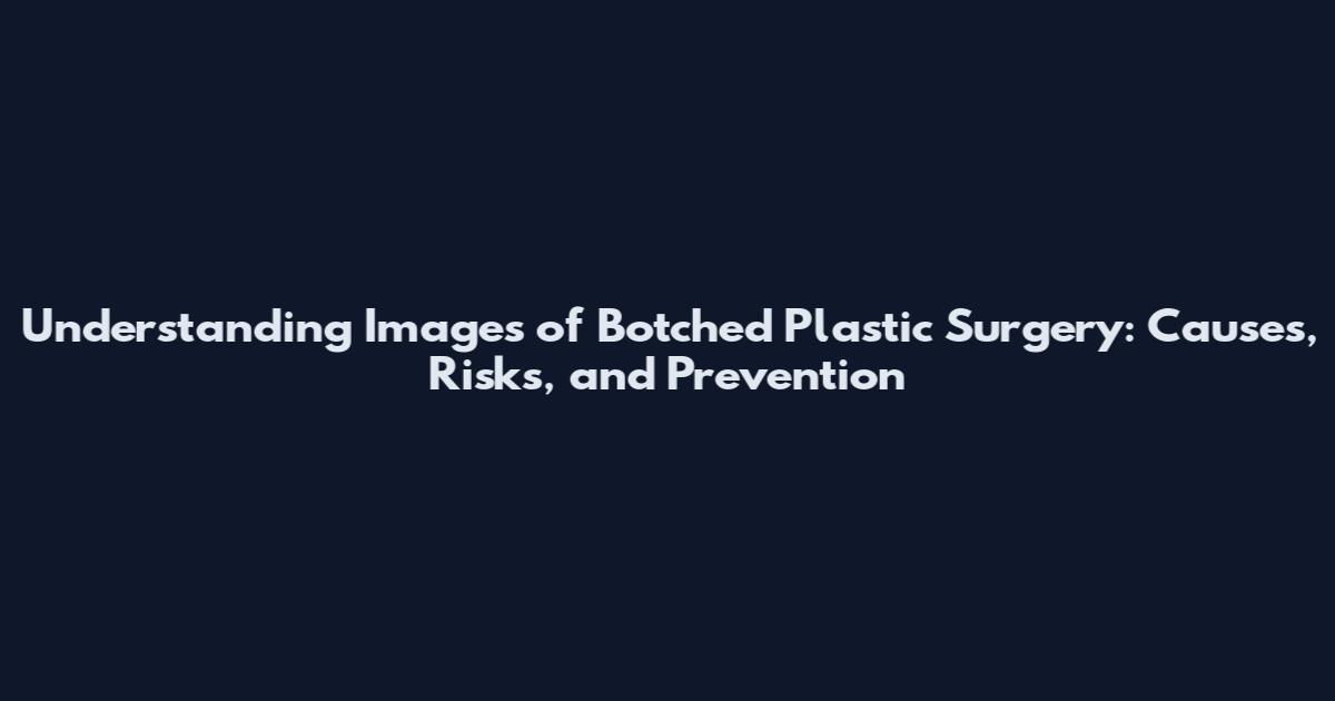 Understanding Images of Botched Plastic Surgery: Causes, Risks, and Prevention