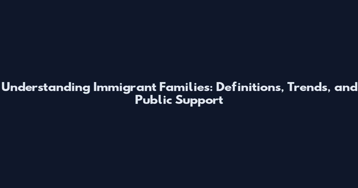 Understanding Immigrant Families: Definitions, Trends, and Public Support