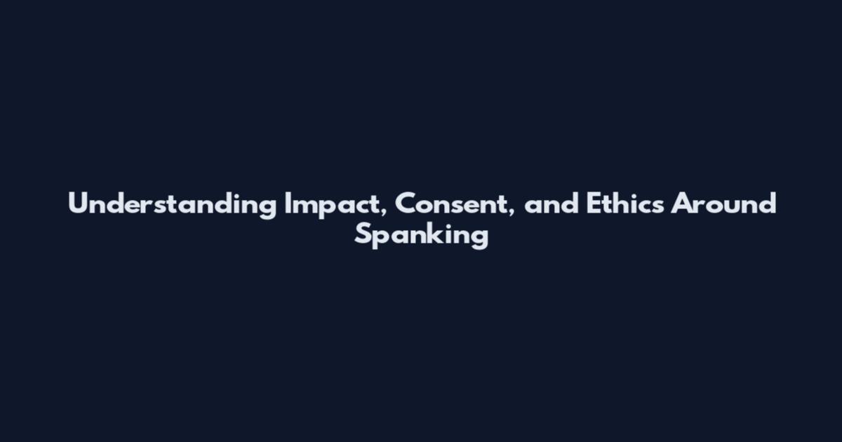 Understanding Impact, Consent, and Ethics Around Spanking