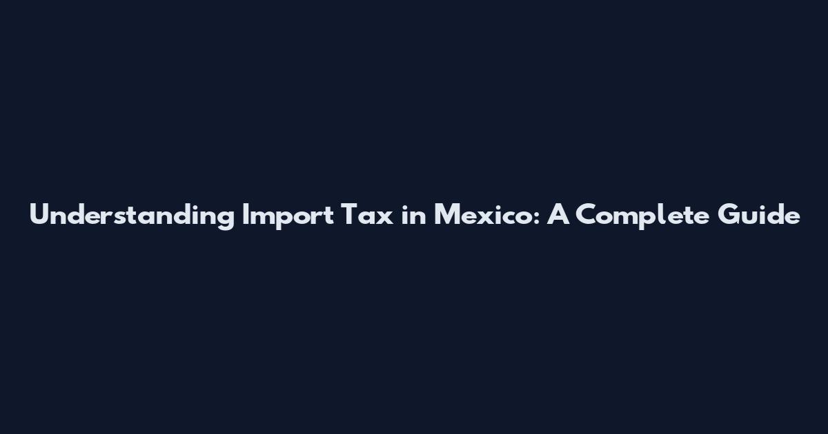 Understanding Import Tax in Mexico: A Complete Guide