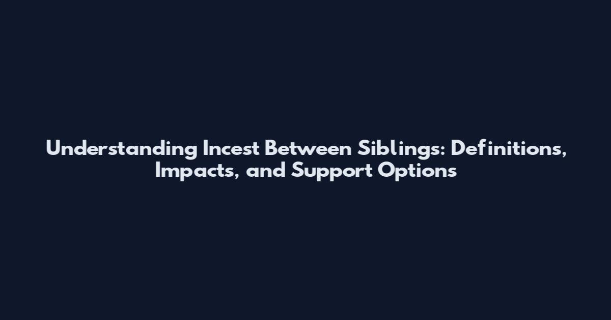 Understanding Incest Between Siblings: Definitions, Impacts, and Support Options