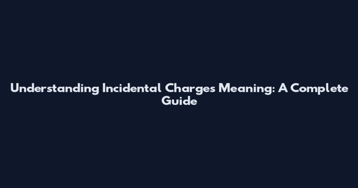 Understanding Incidental Charges Meaning: A Complete Guide