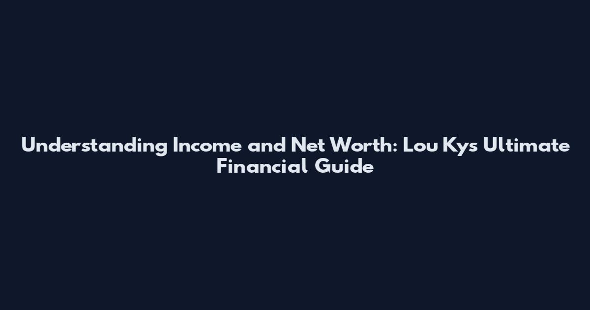 Understanding Income and Net Worth: Lou Ky's Ultimate Financial Guide