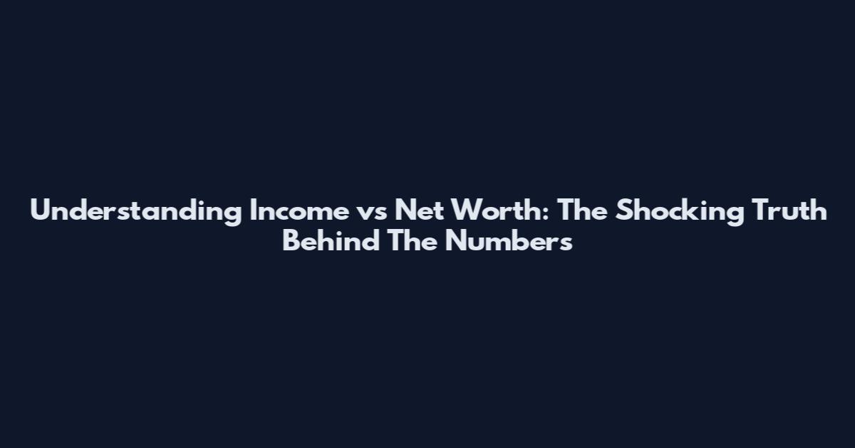 Understanding Income vs Net Worth: The Shocking Truth Behind The Numbers