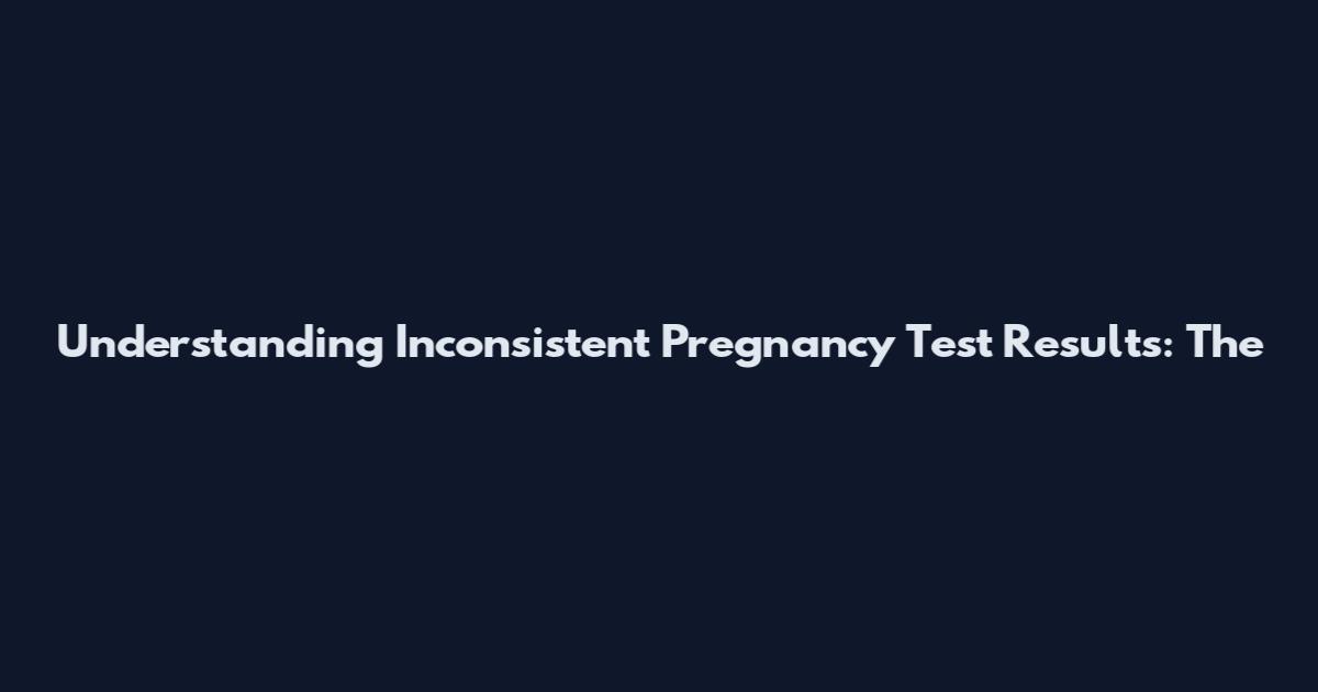 Understanding Inconsistent Pregnancy Test Results: The