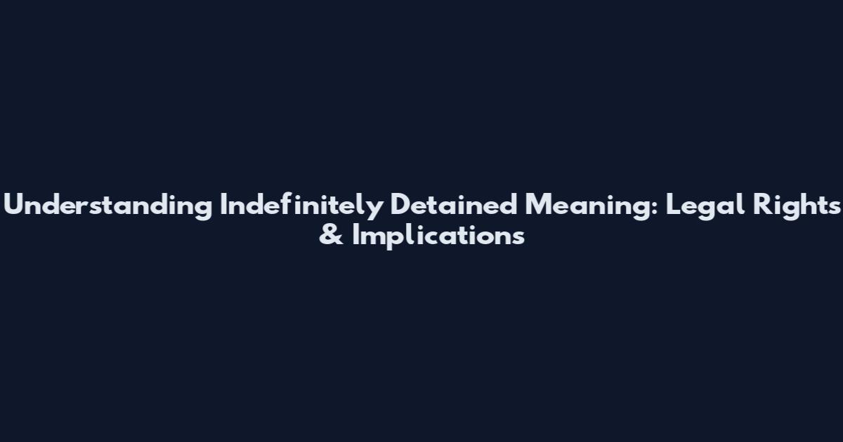 Understanding Indefinitely Detained Meaning: Legal Rights & Implications