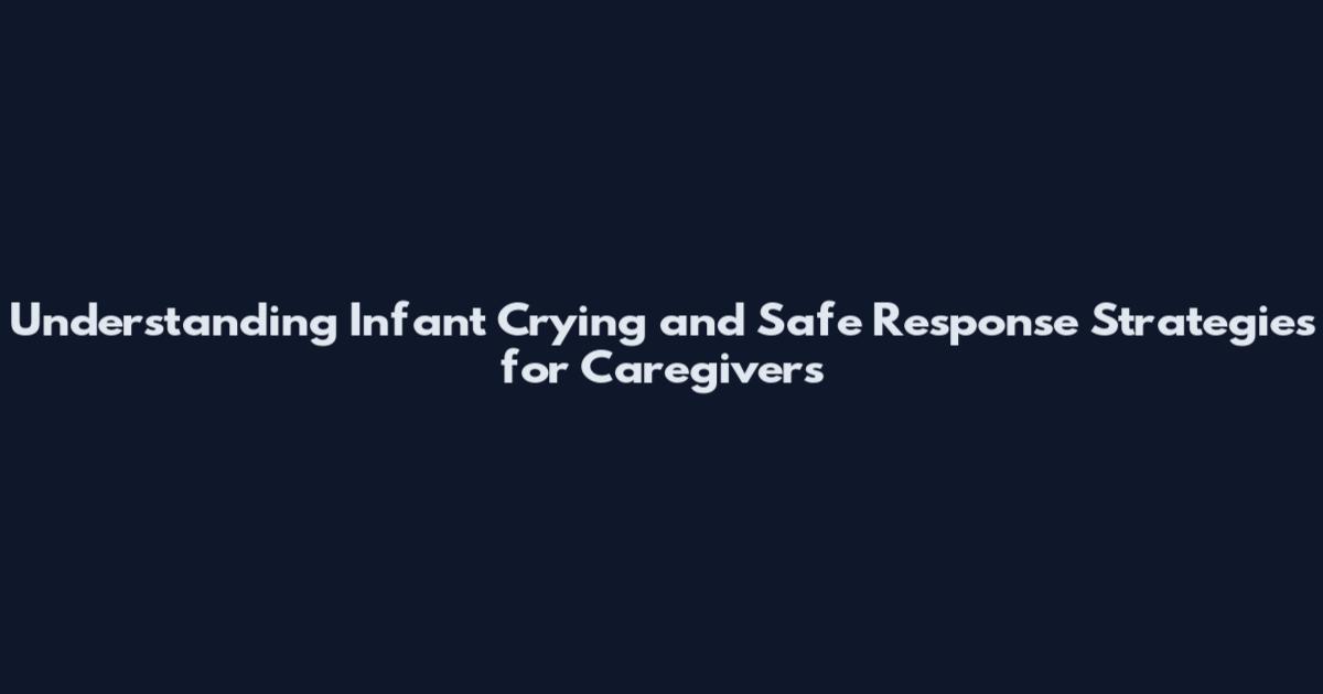 Understanding Infant Crying and Safe Response Strategies for Caregivers