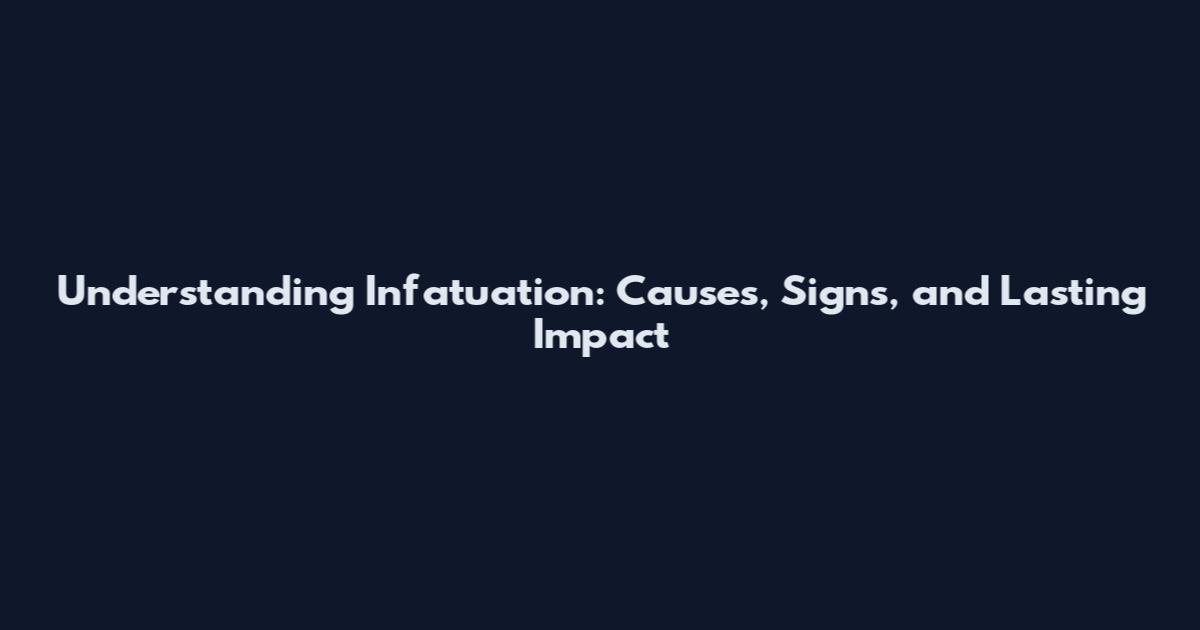 Understanding Infatuation: Causes, Signs, and Lasting Impact