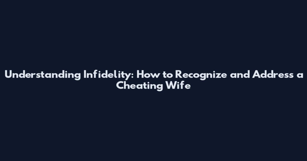 Understanding Infidelity: How to Recognize and Address a Cheating Wife