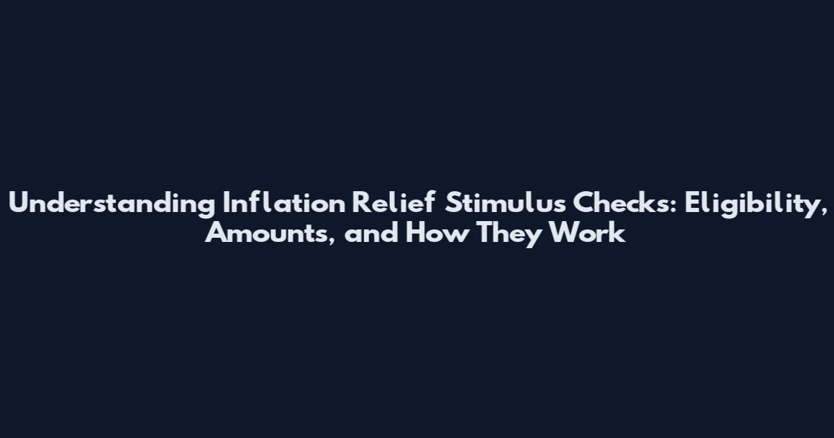 Understanding Inflation Relief Stimulus Checks: Eligibility, Amounts, and How They Work