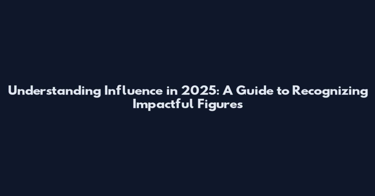 Understanding Influence in 2025: A Guide to Recognizing Impactful Figures