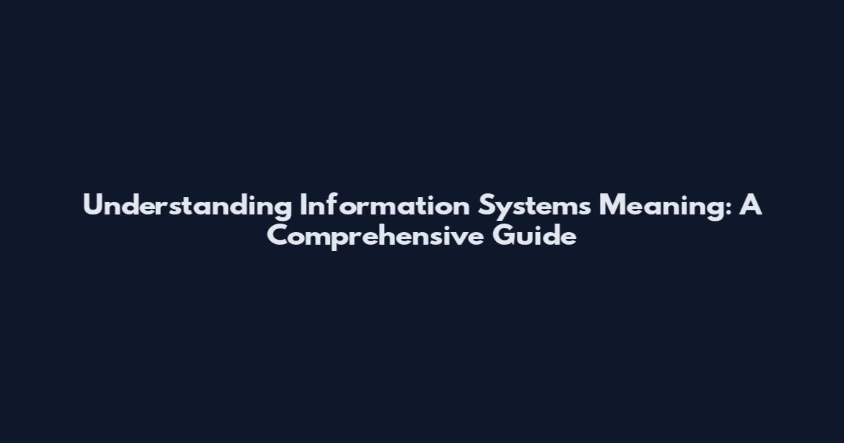 Understanding Information Systems Meaning: A Comprehensive Guide