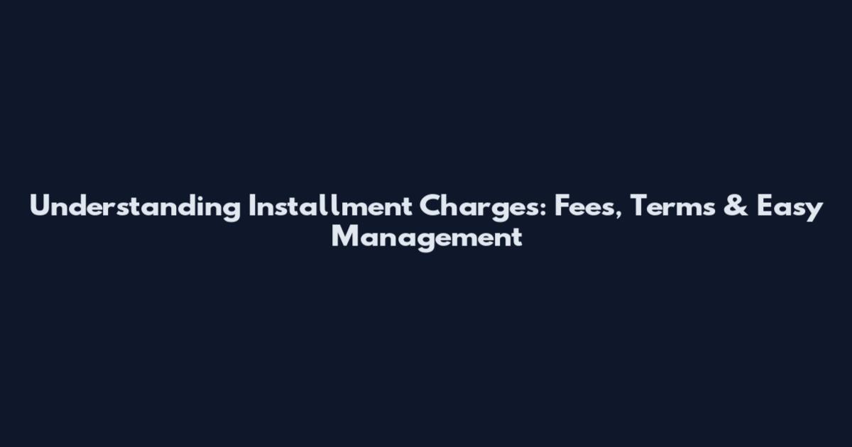 Understanding Installment Charges: Fees, Terms & Easy Management