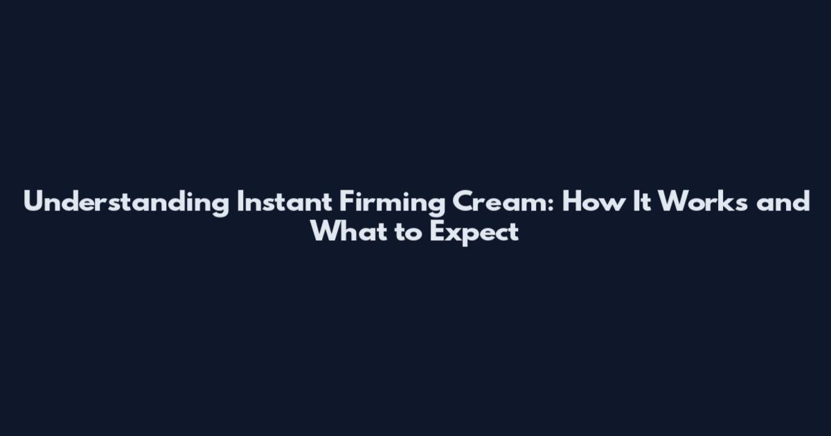 Understanding Instant Firming Cream: How It Works and What to Expect