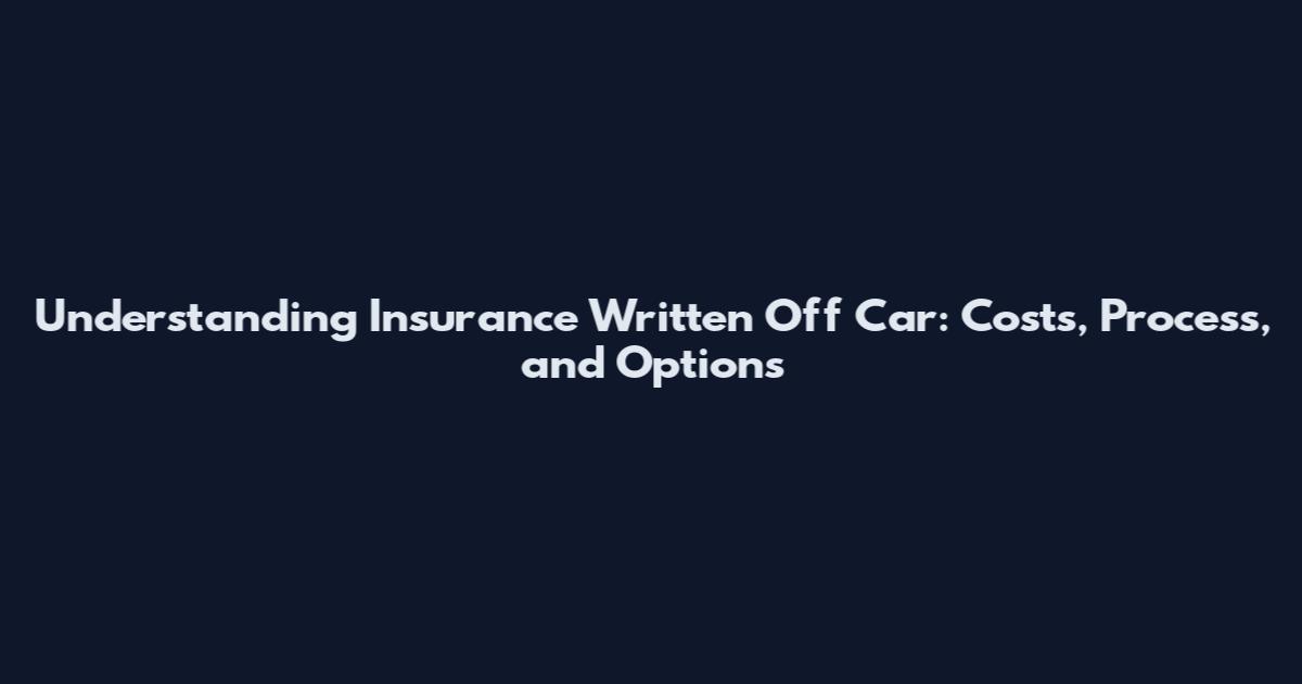 Understanding Insurance Written Off Car: Costs, Process, and Options