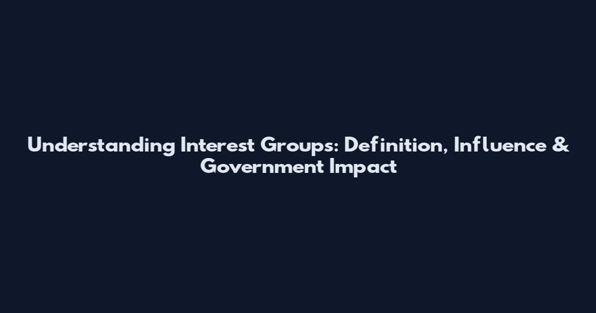 Understanding Interest Groups: Definition, Influence & Government Impact
