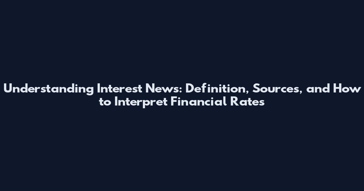 Understanding Interest News: Definition, Sources, and How to Interpret Financial Rates