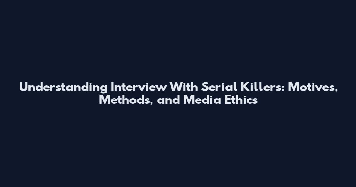 Understanding Interview With Serial Killers: Motives, Methods, and Media Ethics