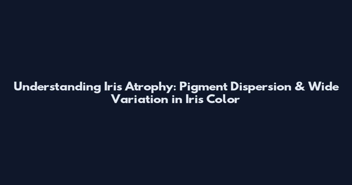 Understanding Iris Atrophy: Pigment Dispersion & Wide Variation in Iris Color