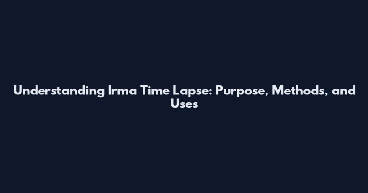 Understanding Irma Time Lapse: Purpose, Methods, and Uses