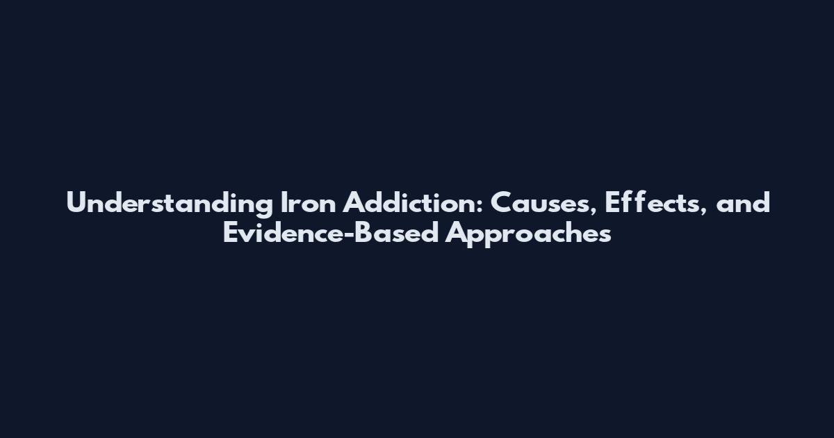 Understanding Iron Addiction: Causes, Effects, and Evidence-Based Approaches