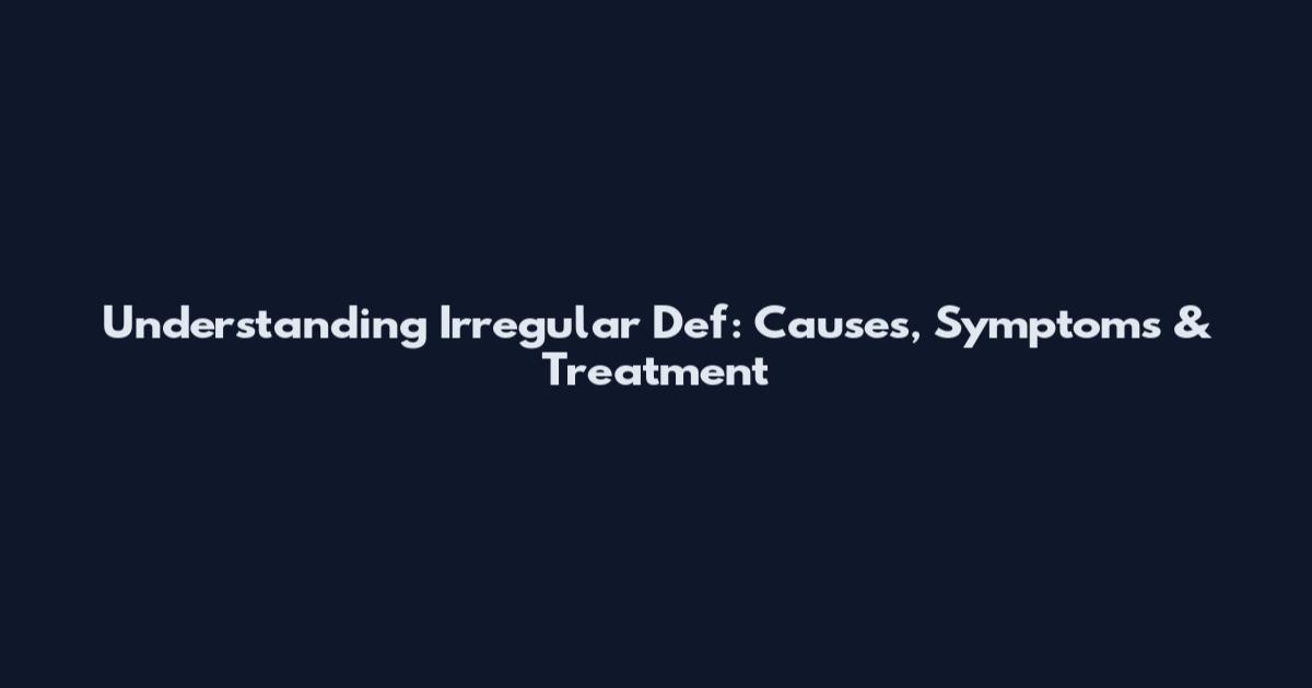 Understanding Irregular Def: Causes, Symptoms & Treatment