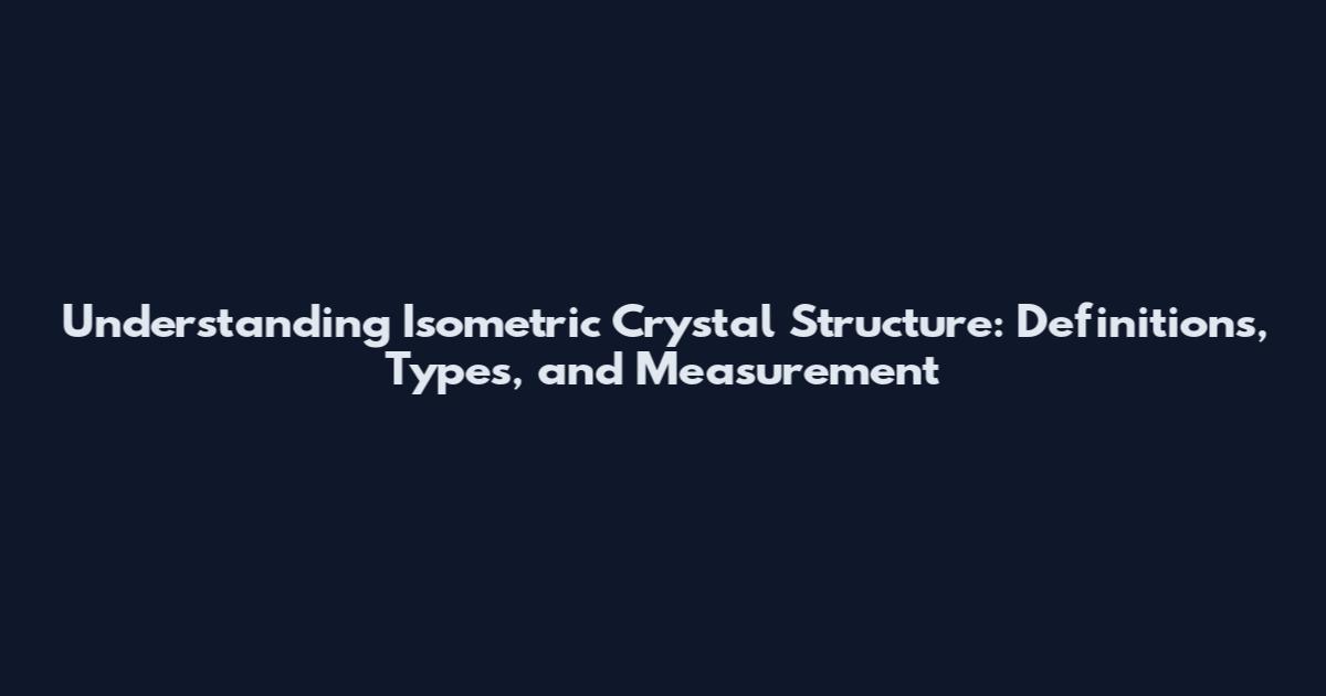 Understanding Isometric Crystal Structure: Definitions, Types, and Measurement