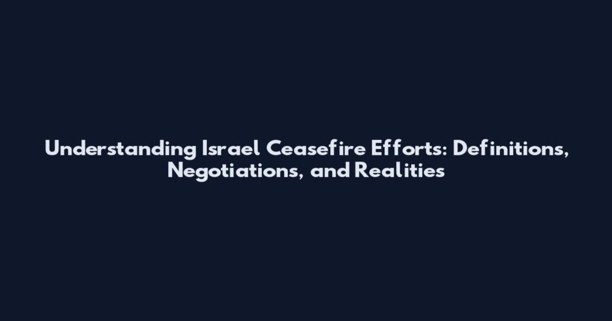 Understanding Israel Ceasefire Efforts: Definitions, Negotiations, and Realities