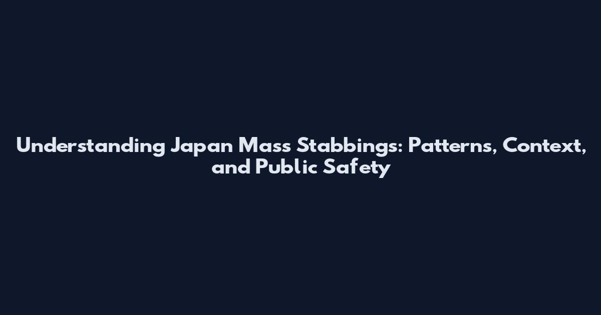 Understanding Japan Mass Stabbings: Patterns, Context, and Public Safety