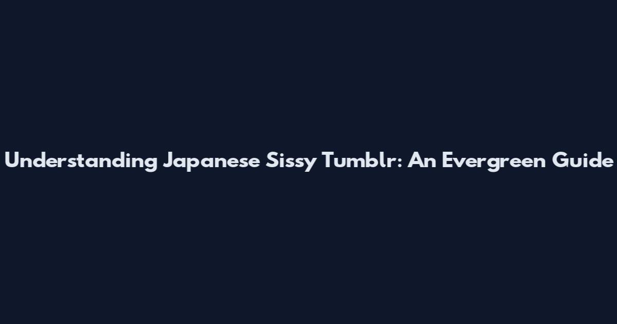 Understanding Japanese Sissy Tumblr: An Evergreen Guide