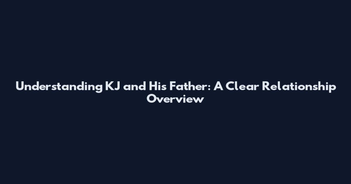 Understanding KJ and His Father: A Clear Relationship Overview