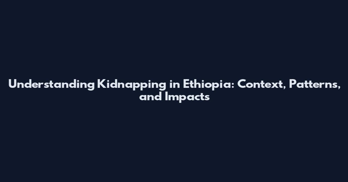 Understanding Kidnapping in Ethiopia: Context, Patterns, and Impacts
