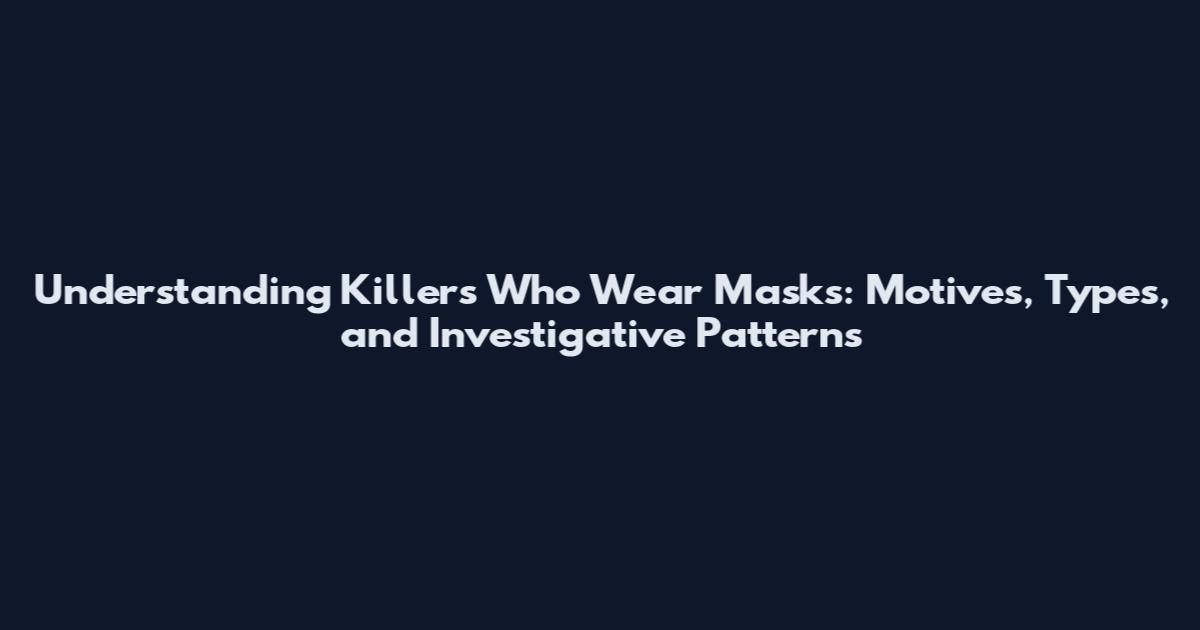 Understanding Killers Who Wear Masks: Motives, Types, and Investigative Patterns