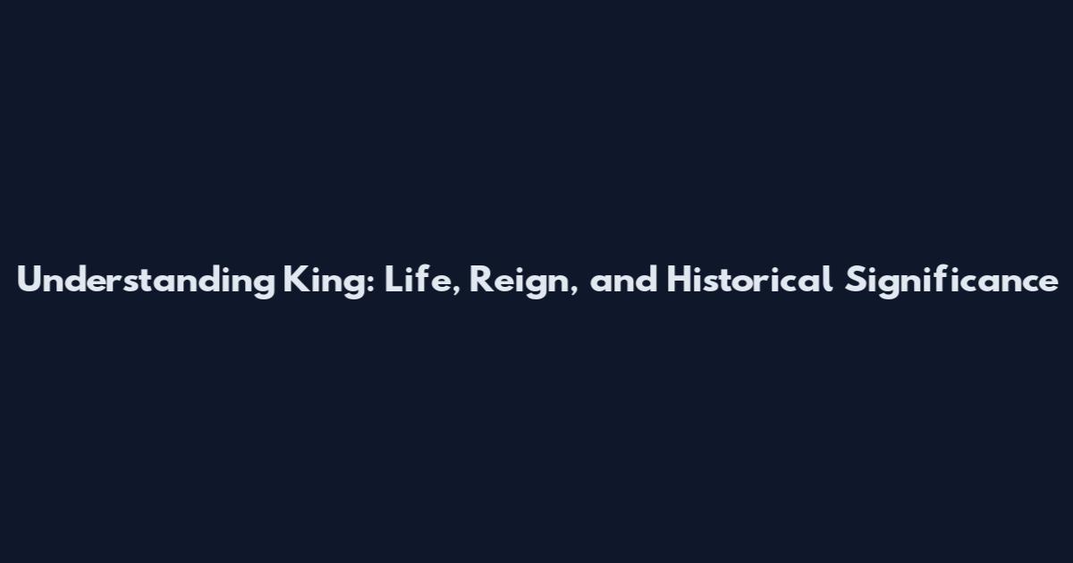 Understanding King: Life, Reign, and Historical Significance