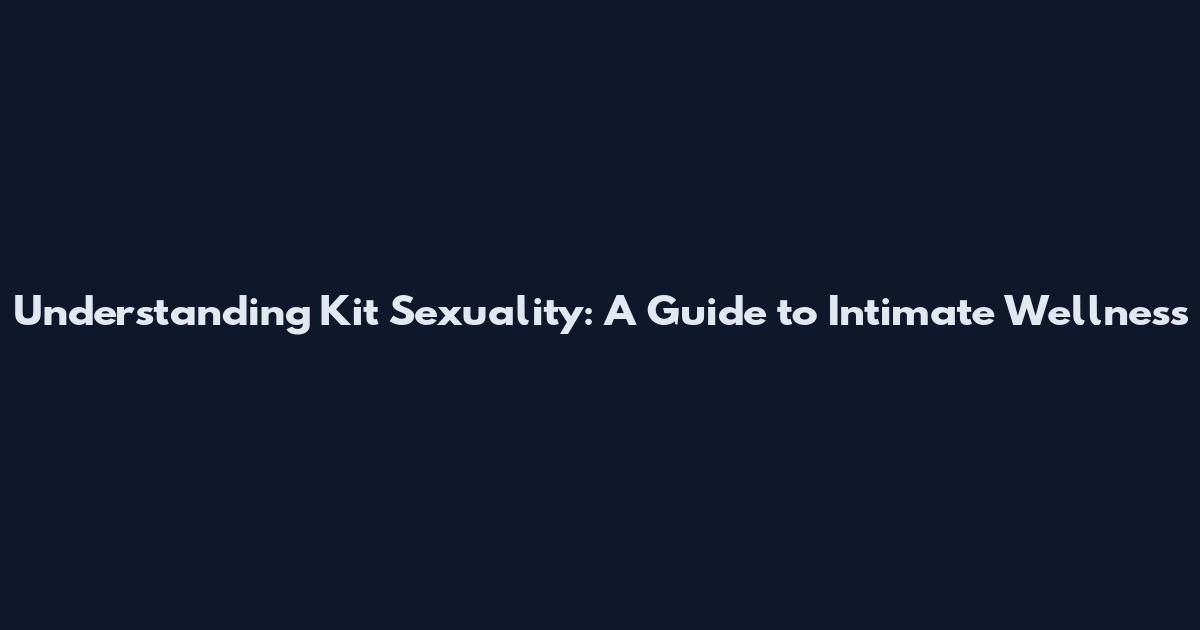 Understanding Kit Sexuality: A Guide to Intimate Wellness