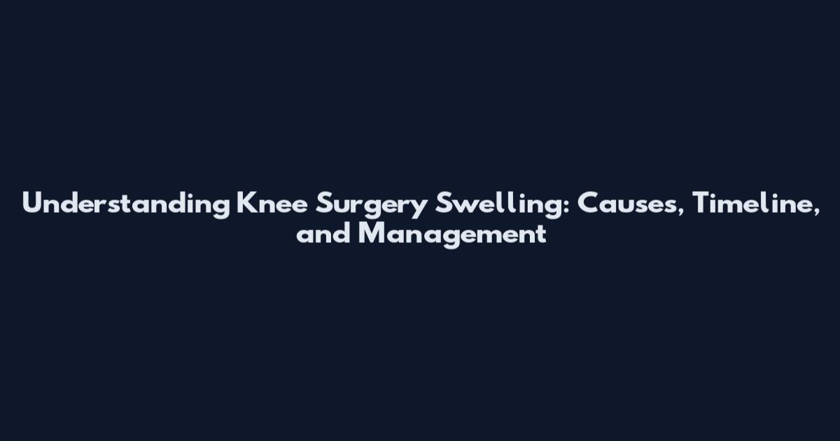 Understanding Knee Surgery Swelling: Causes, Timeline, and Management