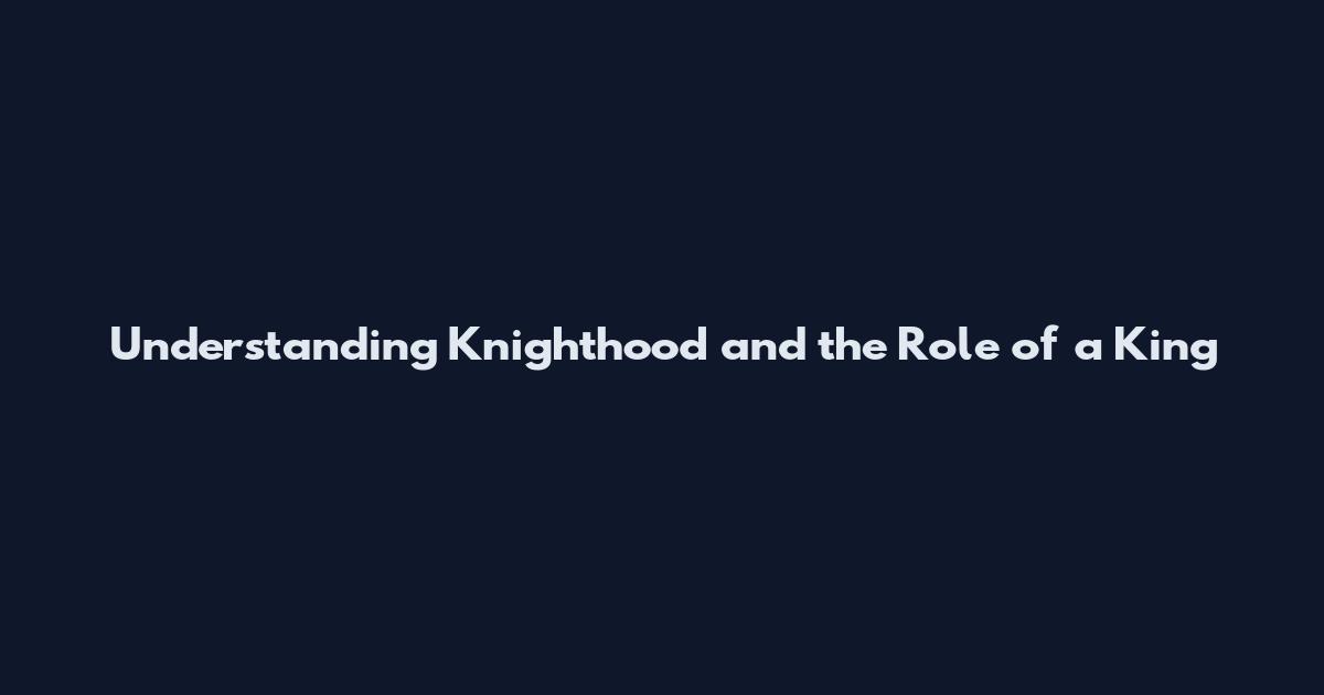 Understanding Knighthood and the Role of a King