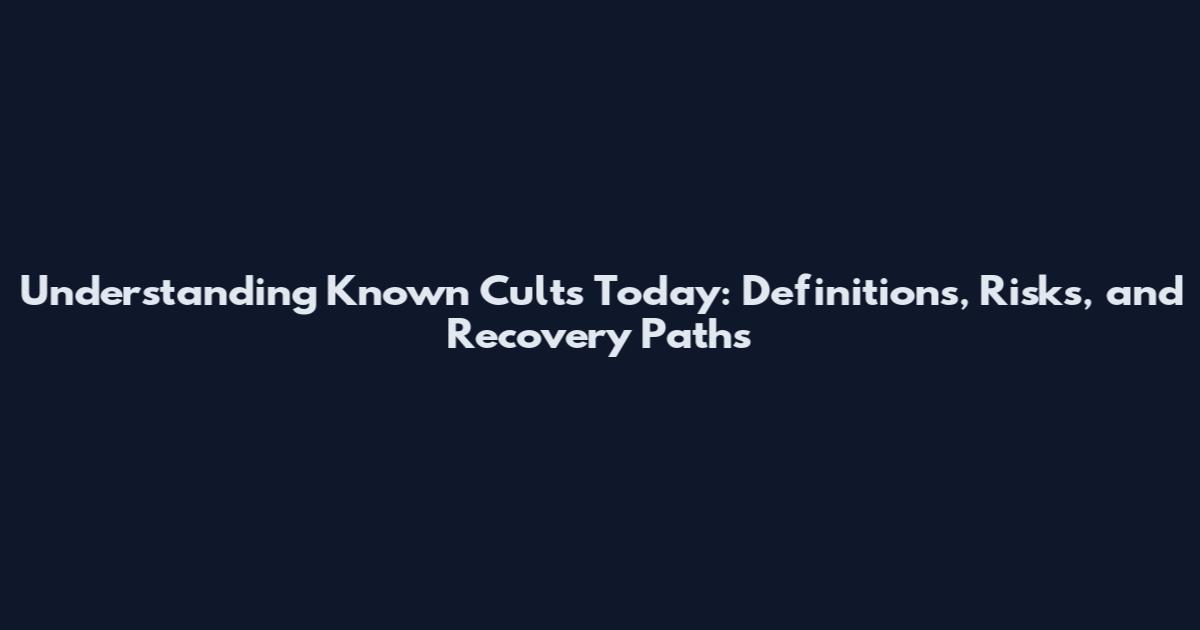 Understanding Known Cults Today: Definitions, Risks, and Recovery Paths