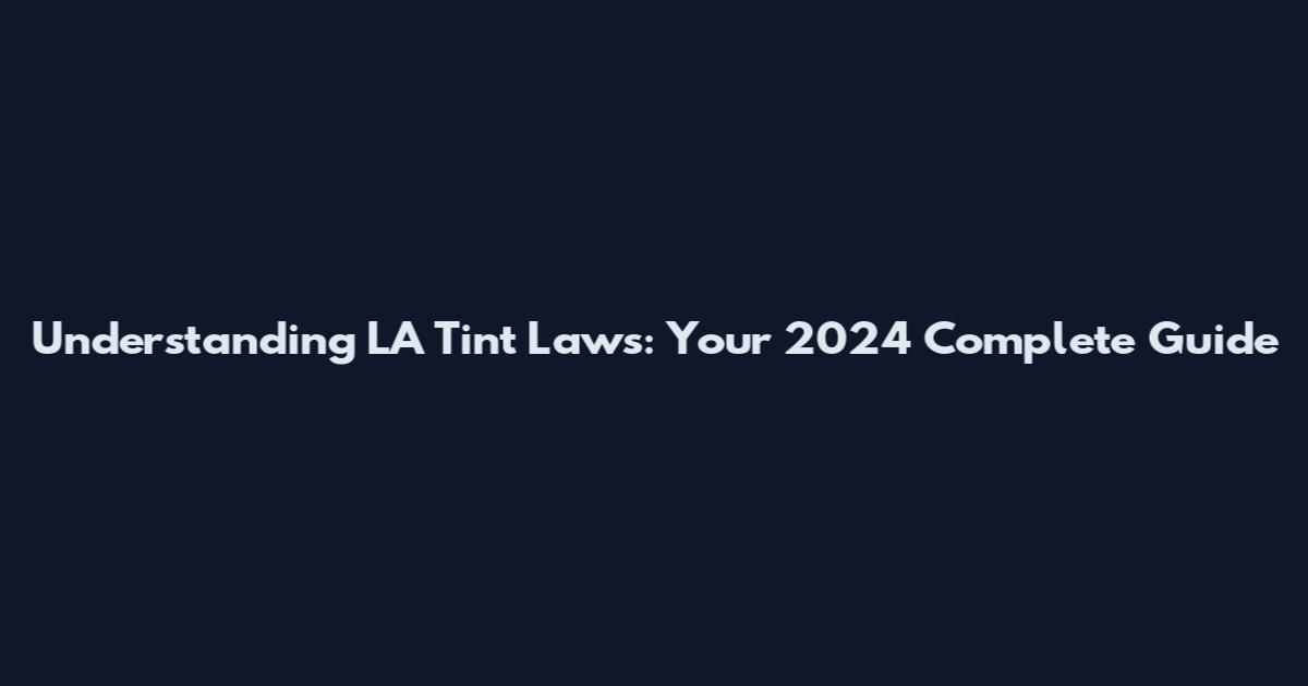 Understanding LA Tint Laws: Your 2024 Complete Guide