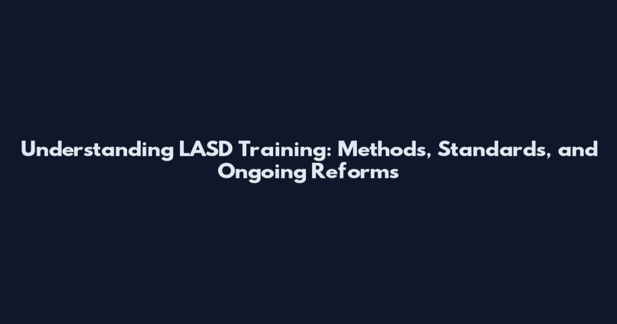 Understanding LASD Training: Methods, Standards, and Ongoing Reforms
