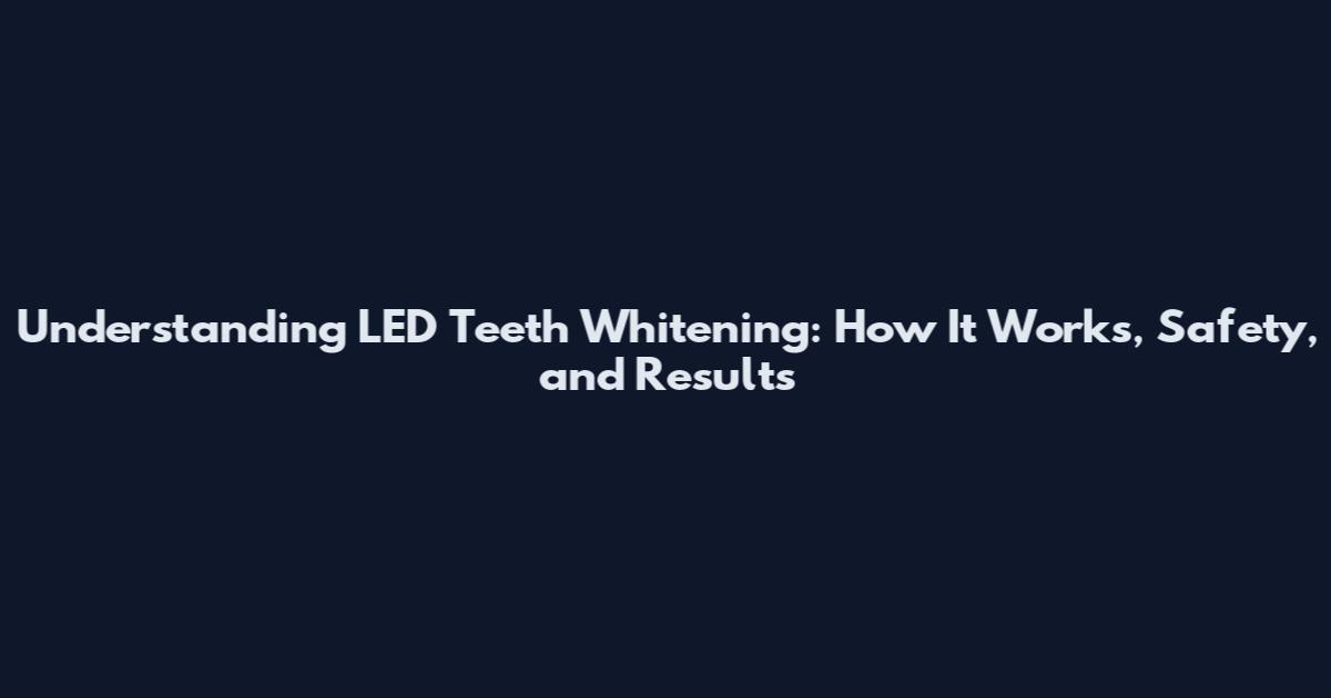 Understanding LED Teeth Whitening: How It Works, Safety, and Results