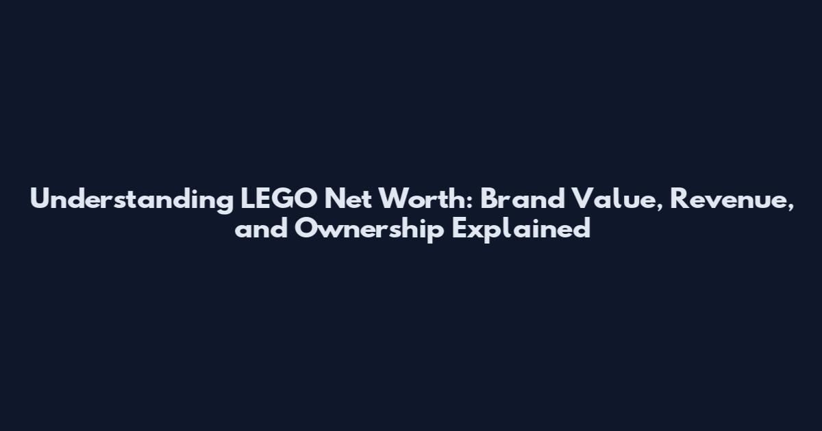 Understanding LEGO Net Worth: Brand Value, Revenue, and Ownership Explained