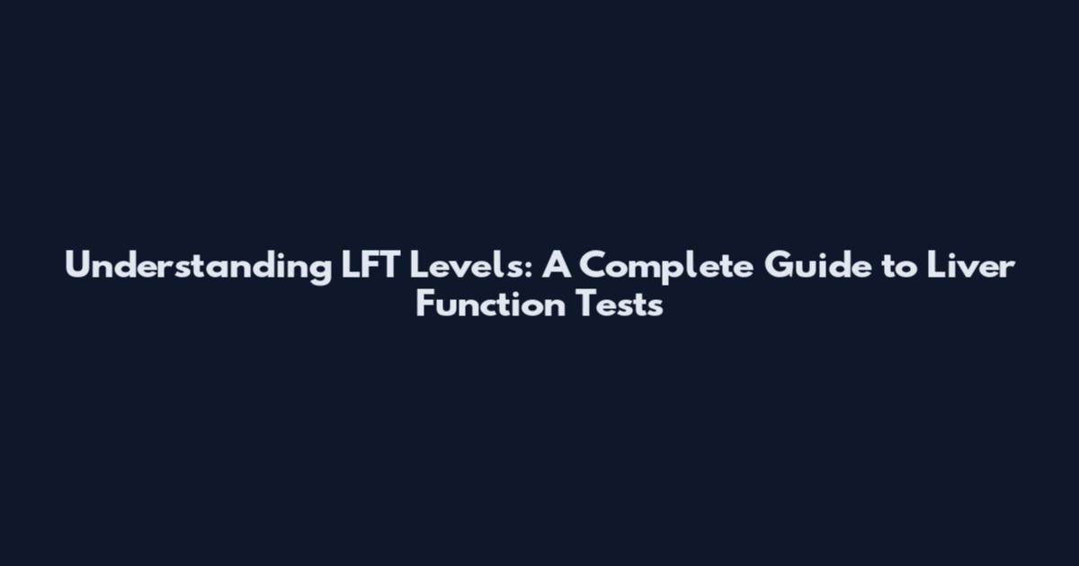 Understanding LFT Levels: A Complete Guide to Liver Function Tests